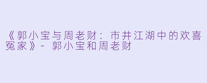 《郭小宝与周老财：市井江湖中的欢喜冤家》-郭小宝和周老财
