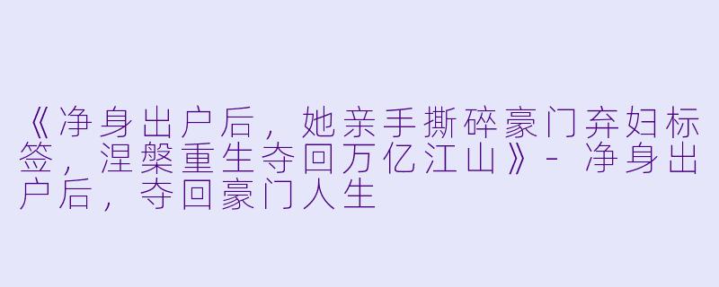 《净身出户后，她亲手撕碎豪门弃妇标签，涅槃重生夺回万亿江山》-净身出户后，夺回豪门人生