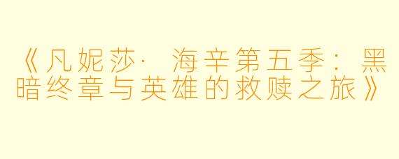 《凡妮莎·海辛第五季：黑暗终章与英雄的救赎之旅》