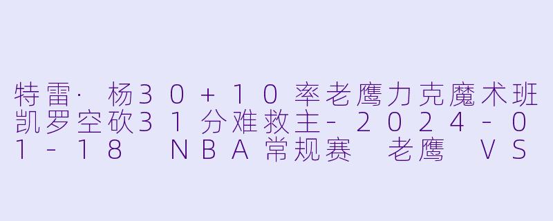 特雷·杨30+10率老鹰力克魔术班凯罗空砍31分难救主-2024-01-18 NBA常规赛 老鹰 VS 魔术
