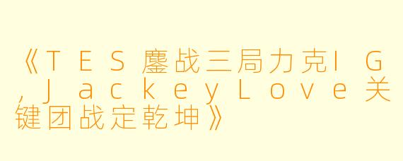 《TES鏖战三局力克IG，JackeyLove关键团战定乾坤》