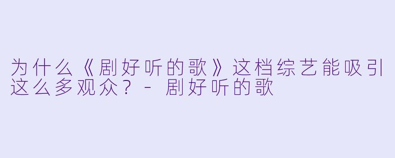 为什么《剧好听的歌》这档综艺能吸引这么多观众?