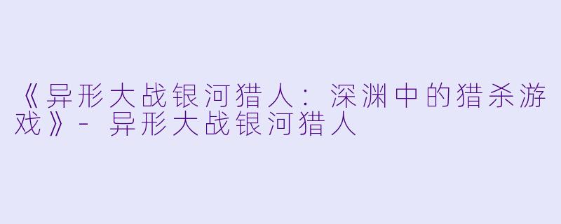 《异形大战银河猎人：深渊中的猎杀游戏》-异形大战银河猎人