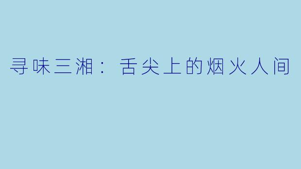 寻味三湘：舌尖上的烟火人间