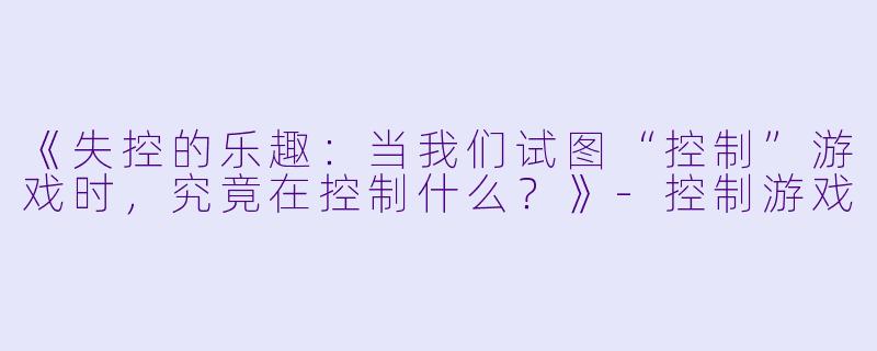 《失控的乐趣：当我们试图“控制”游戏时，究竟在控制什么？》-控制游戏