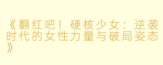 《翻红吧！硬核少女：逆袭时代的女性力量与破局姿态》