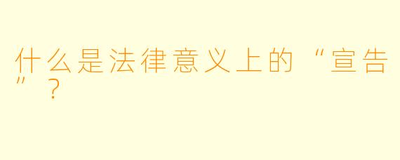 什么是法律意义上的“宣告”？