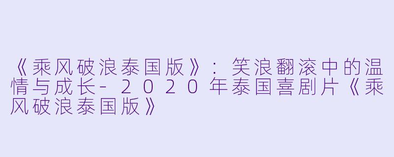 《乘风破浪泰国版》：笑浪翻滚中的温情与成长-2020年泰国喜剧片《乘风破浪泰国版》