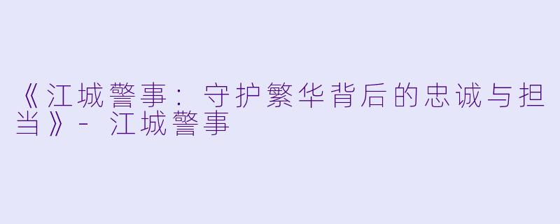 《江城警事：守护繁华背后的忠诚与担当》-江城警事