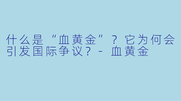 什么是“血黄金”?它为何会引发国际争议?