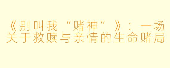《别叫我“赌神”》:一场关于救赎与亲情的生命赌局