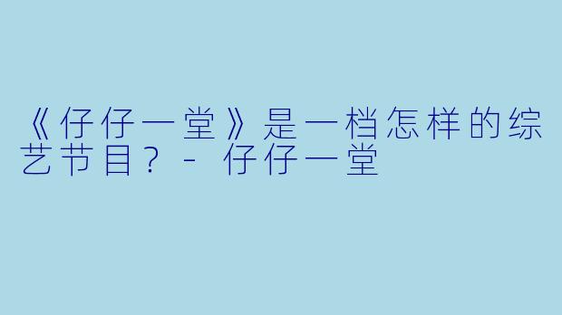 《仔仔一堂》是一档怎样的综艺节目？