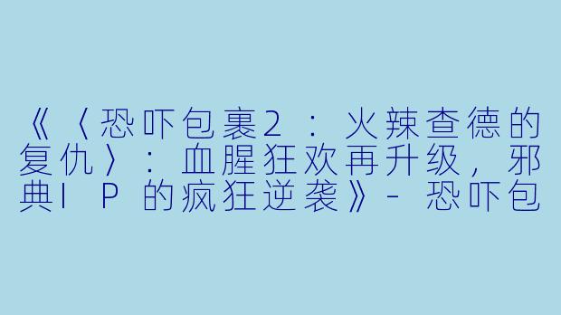 《〈恐吓包裹2：火辣查德的复仇〉：血腥狂欢再升级，邪典IP的疯狂逆袭》-恐吓包裹2：火辣查德的复仇