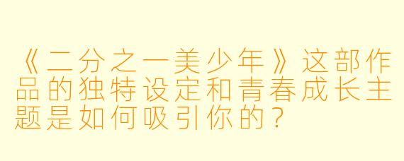 《二分之一美少年》这部作品的独特设定和青春成长主题是如何吸引你的？