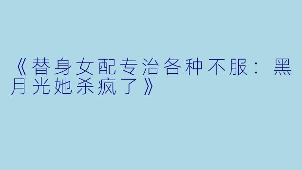 《替身女配专治各种不服：黑月光她杀疯了》