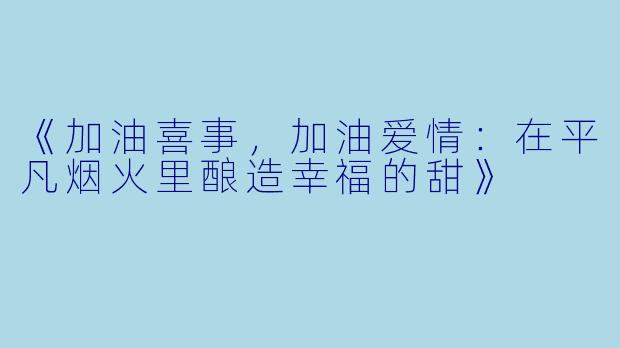 《加油喜事，加油爱情：在平凡烟火里酿造幸福的甜》