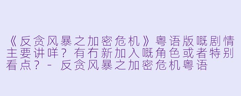 《反贪风暴之加密危机》粤语版嘅剧情主要讲咩？有冇新加入嘅角色或者特别看点？