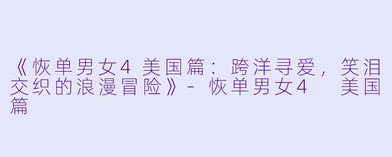 《恢单男女4美国篇:跨洋寻爱,笑泪交织的浪漫冒险》