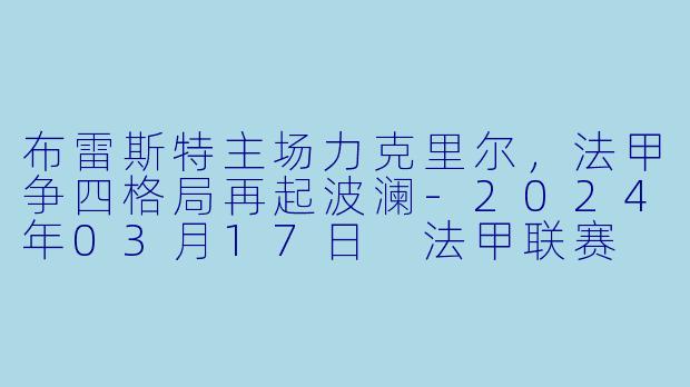布雷斯特主场力克里尔，法甲争四格局再起波澜-2024年03月17日 法甲联赛 布雷斯特vs里尔