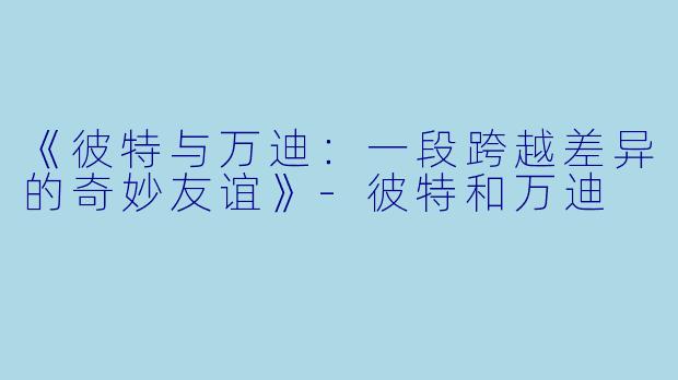 《彼特与万迪：一段跨越差异的奇妙友谊》-彼特和万迪