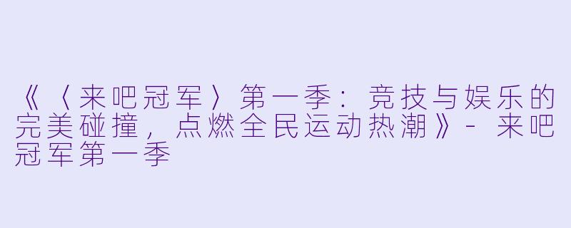 《〈来吧冠军〉第一季:竞技与娱乐的完美碰撞,点燃全民运动热潮》