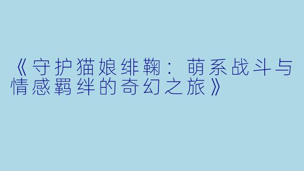 《守护猫娘绯鞠：萌系战斗与情感羁绊的奇幻之旅》