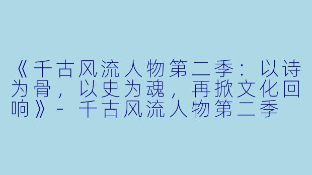 《千古风流人物第二季：以诗为骨，以史为魂，再掀文化回响》-千古风流人物第二季