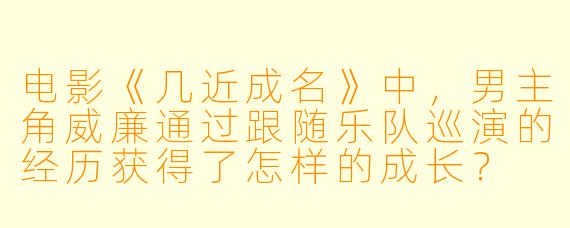 电影《几近成名》中,男主角威廉通过跟随乐队巡演的经历获得了怎样的成长?