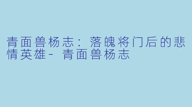 青面兽杨志:落魄将门后的悲情英雄