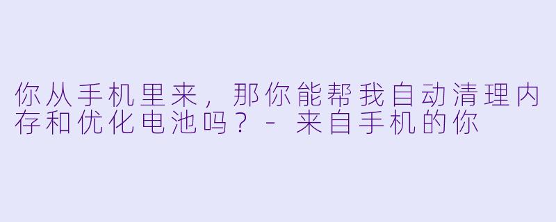 你从手机里来,那你能帮我自动清理内存和优化电池吗?