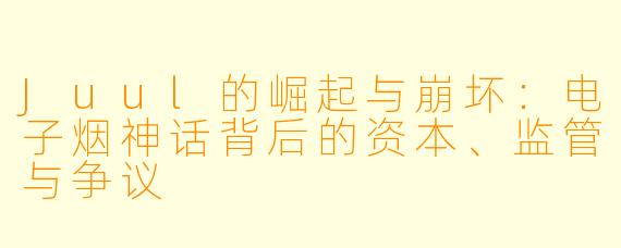Juul的崛起与崩坏：电子烟神话背后的资本、监管与争议