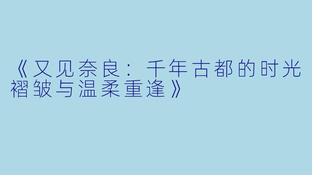 《又见奈良：千年古都的时光褶皱与温柔重逢》