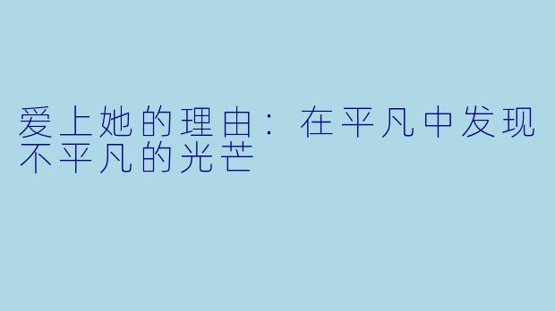爱上她的理由：在平凡中发现不平凡的光芒
