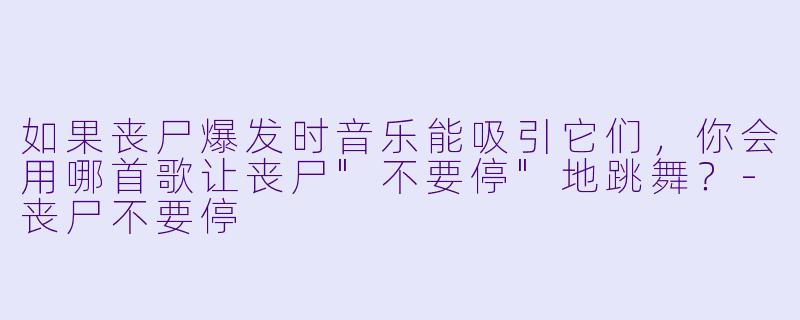 如果丧尸爆发时音乐能吸引它们，你会用哪首歌让丧尸"不要停"地跳舞？