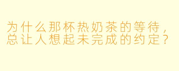 为什么那杯热奶茶的等待，总让人想起未完成的约定？