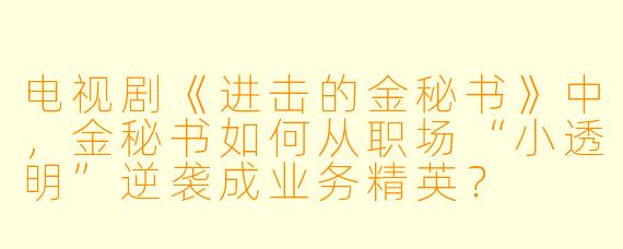 电视剧《进击的金秘书》中,金秘书如何从职场“小透明”逆袭成业务精英?