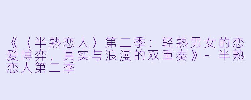 《〈半熟恋人〉第二季：轻熟男女的恋爱博弈，真实与浪漫的双重奏》-半熟恋人第二季