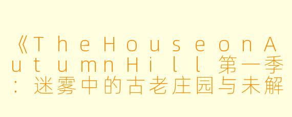 《TheHouseonAutumnHill第一季:迷雾中的古老庄园与未解之谜》