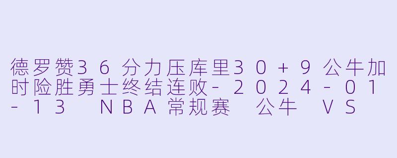 德罗赞36分力压库里30+9公牛加时险胜勇士终结连败-2024-01-13 NBA常规赛 公牛 VS 勇士