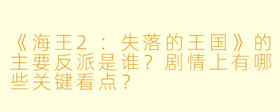 《海王2：失落的王国》的主要反派是谁？剧情上有哪些关键看点？