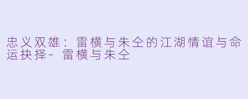 忠义双雄：雷横与朱仝的江湖情谊与命运抉择-雷横与朱仝