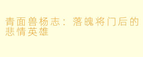青面兽杨志：落魄将门后的悲情英雄