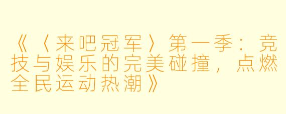 《〈来吧冠军〉第一季：竞技与娱乐的完美碰撞，点燃全民运动热潮》