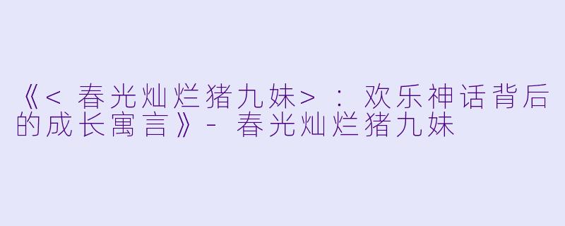 《<春光灿烂猪九妹>：欢乐神话背后的成长寓言》-春光灿烂猪九妹