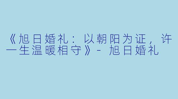 《旭日婚礼：以朝阳为证，许一生温暖相守》-旭日婚礼