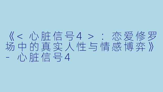 《<心脏信号4>:恋爱修罗场中的真实人性与情感博弈》