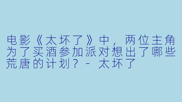电影《太坏了》中，两位主角为了买酒参加派对想出了哪些荒唐的计划？-太坏了