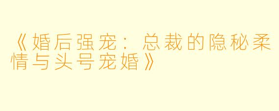 《婚后强宠：总裁的隐秘柔情与头号宠婚》
