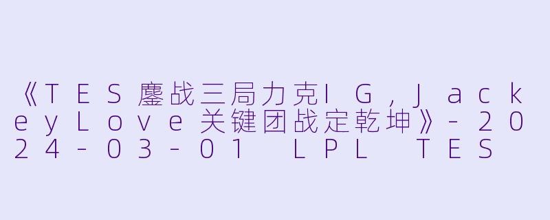《TES鏖战三局力克IG，JackeyLove关键团战定乾坤》-2024-03-01 LPL TES VS IG