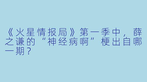 《火星情报局》第一季中,薛之谦的“神经病啊”梗出自哪一期?